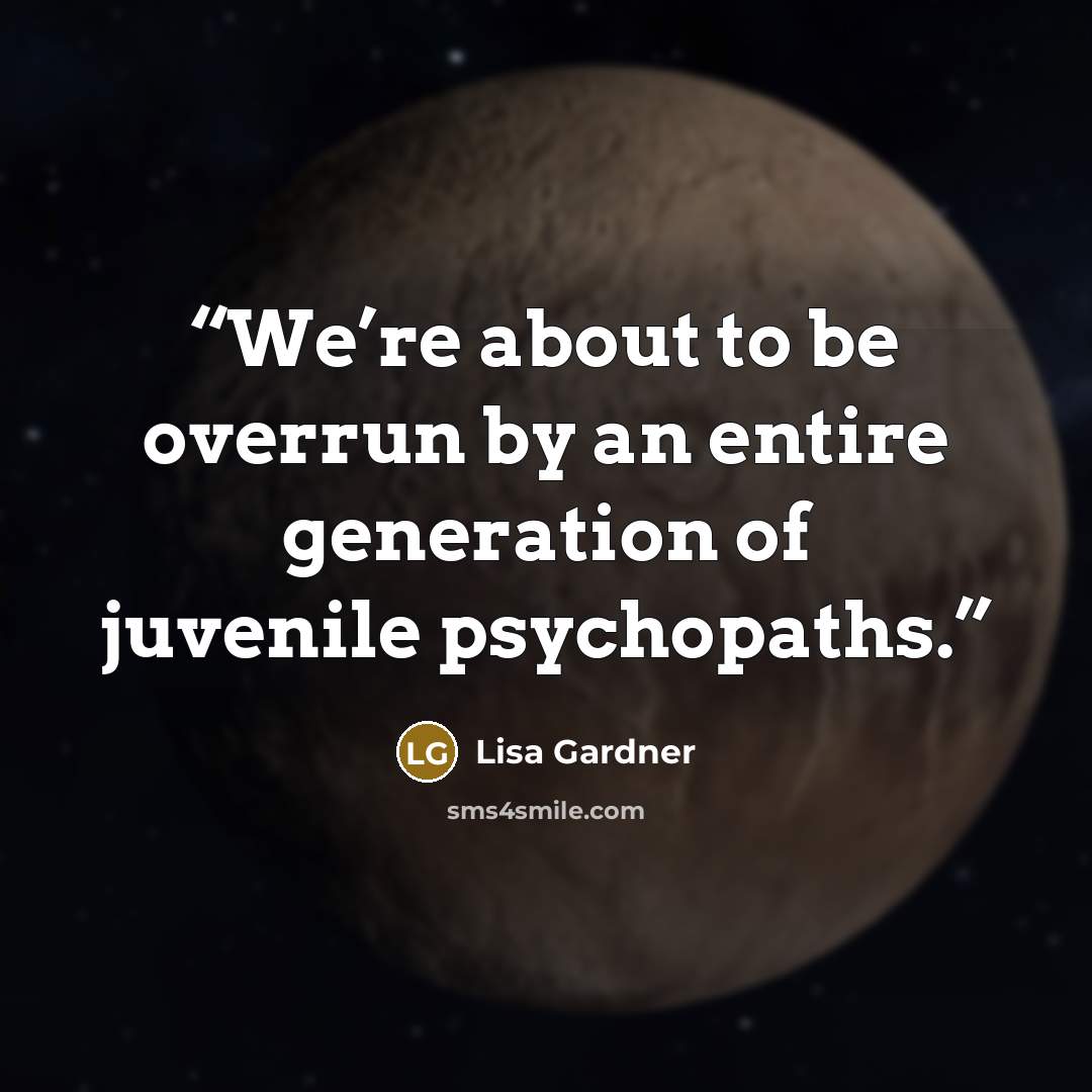 “We’re about to be overrun by an entire generation of juvenile psychopaths.” quote by Lisa Gardner