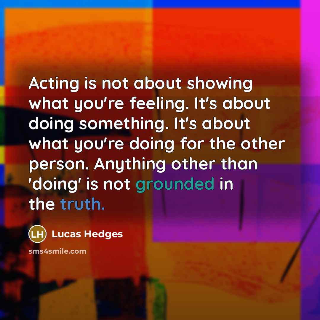 “Acting is not about showing what you're feeling. It's about…” quote by Lucas Hedges