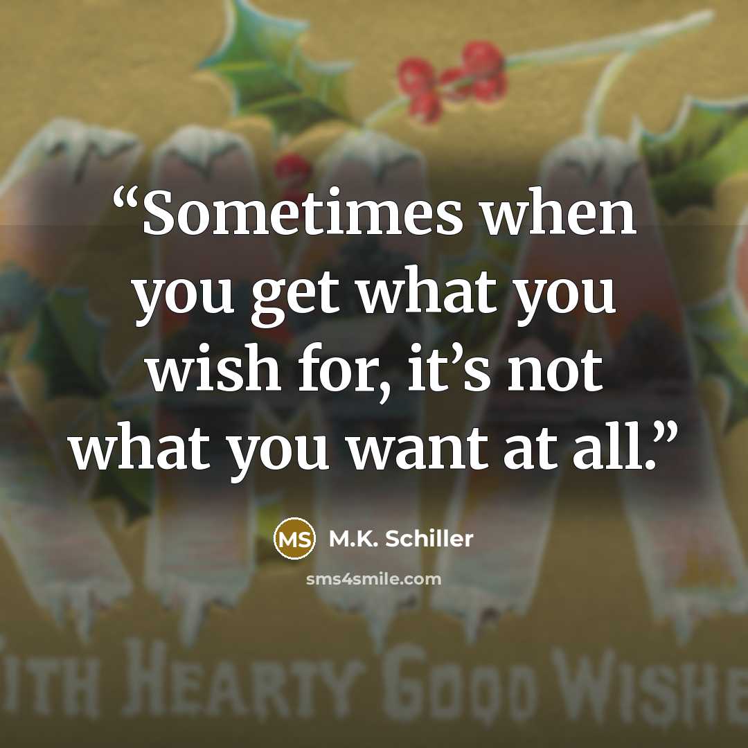“Sometimes when you get what you wish for, it’s not what you want at all.” quote by M.K. Schiller