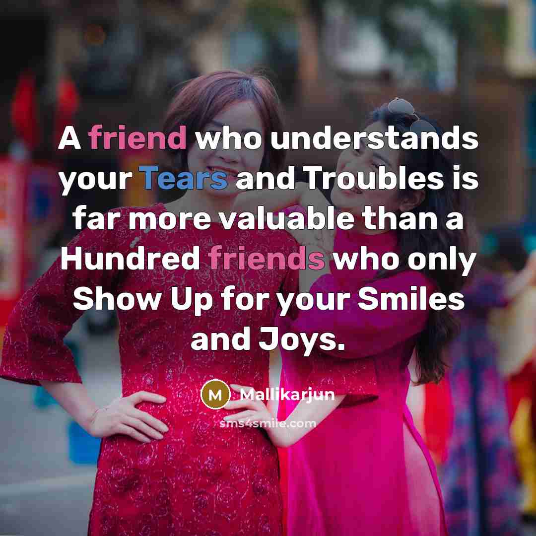 “A friend who understands your Tears and Troubles is far more valuable than a Hundred friends who only Show Up for your Smiles and Joys.” quote by Mallikarjun