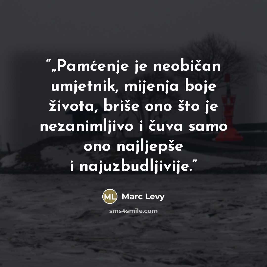 “„Pamćenje je neobičan umjetnik, mijenja boje života, briše ono što je nezanimljivo i čuva samo ono najljepše i najuzbudljivije.” quote by Marc Levy