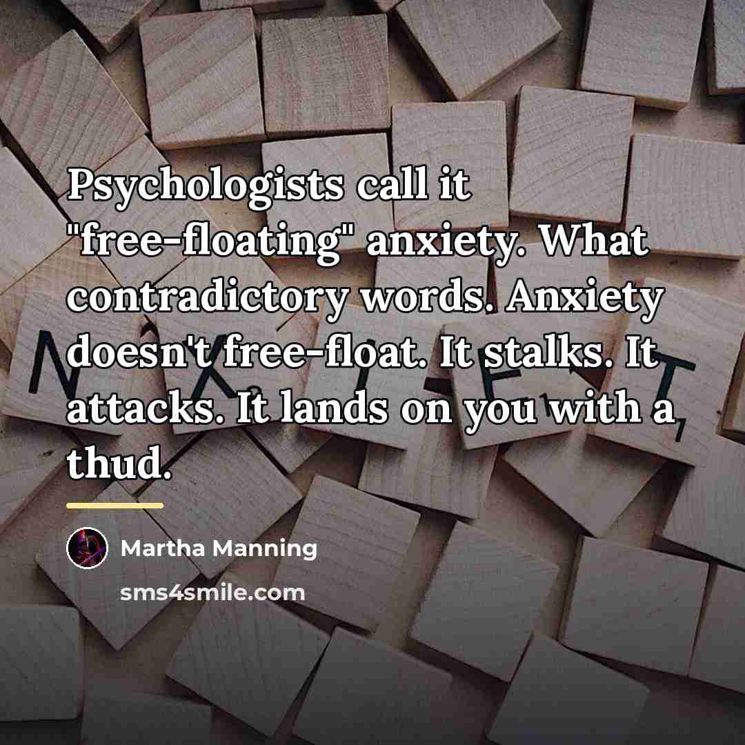 “Psychologists call it "free-floating" anxiety. What contradictory words. Anxiety doesn't…” quote by Martha Manning