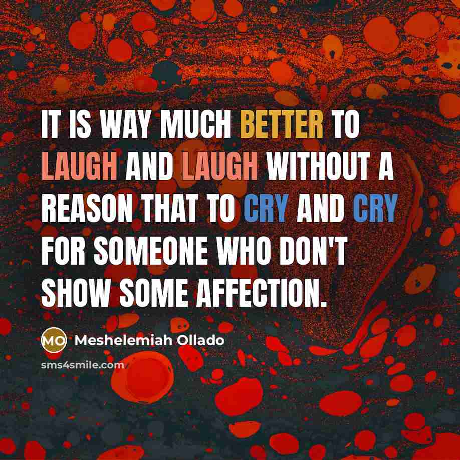 “It is way much better to laugh and laugh without a reason that to cry and cry for someone who don't show some affection.” quote by Meshelemiah Ollado