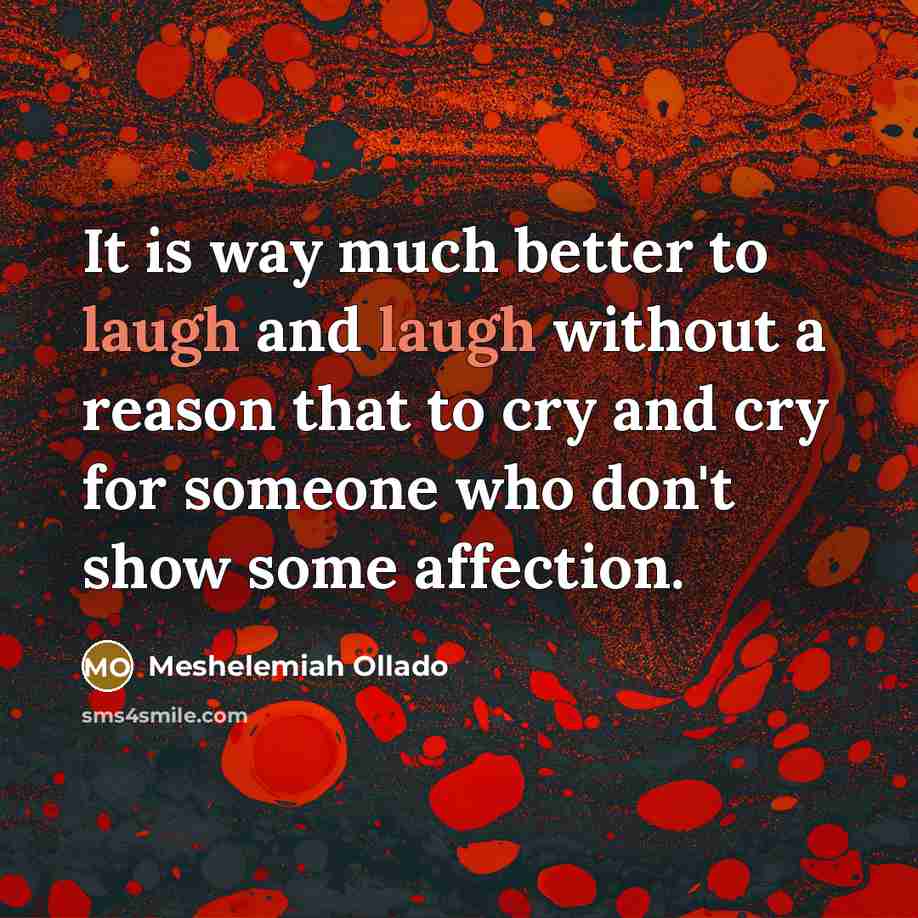 “It is way much better to laugh and laugh without a reason that to cry and cry for someone who don't show some affection.” quote by Meshelemiah Ollado