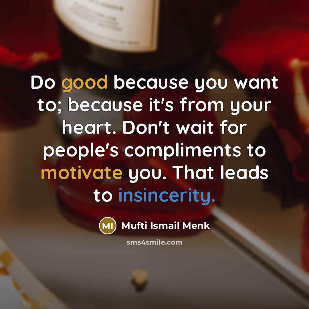 “Do good because you want to; because it's from your heart. Don't wait for people's compliments to motivate you. That leads to insincerity.” quote by Mufti Ismail Menk