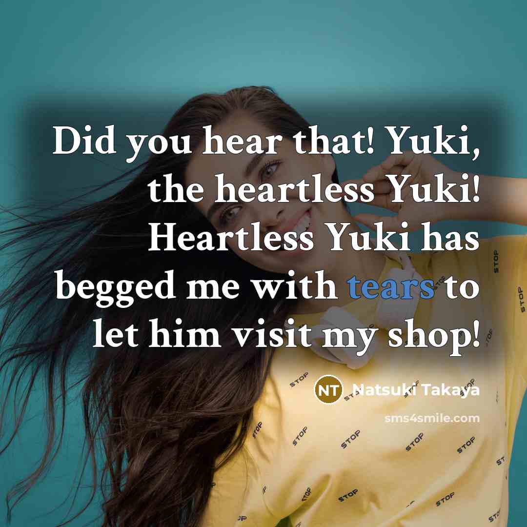 “Did you hear that! Yuki, the heartless Yuki! Heartless Yuki has begged me with tears to let him visit my shop!” quote by Natsuki Takaya