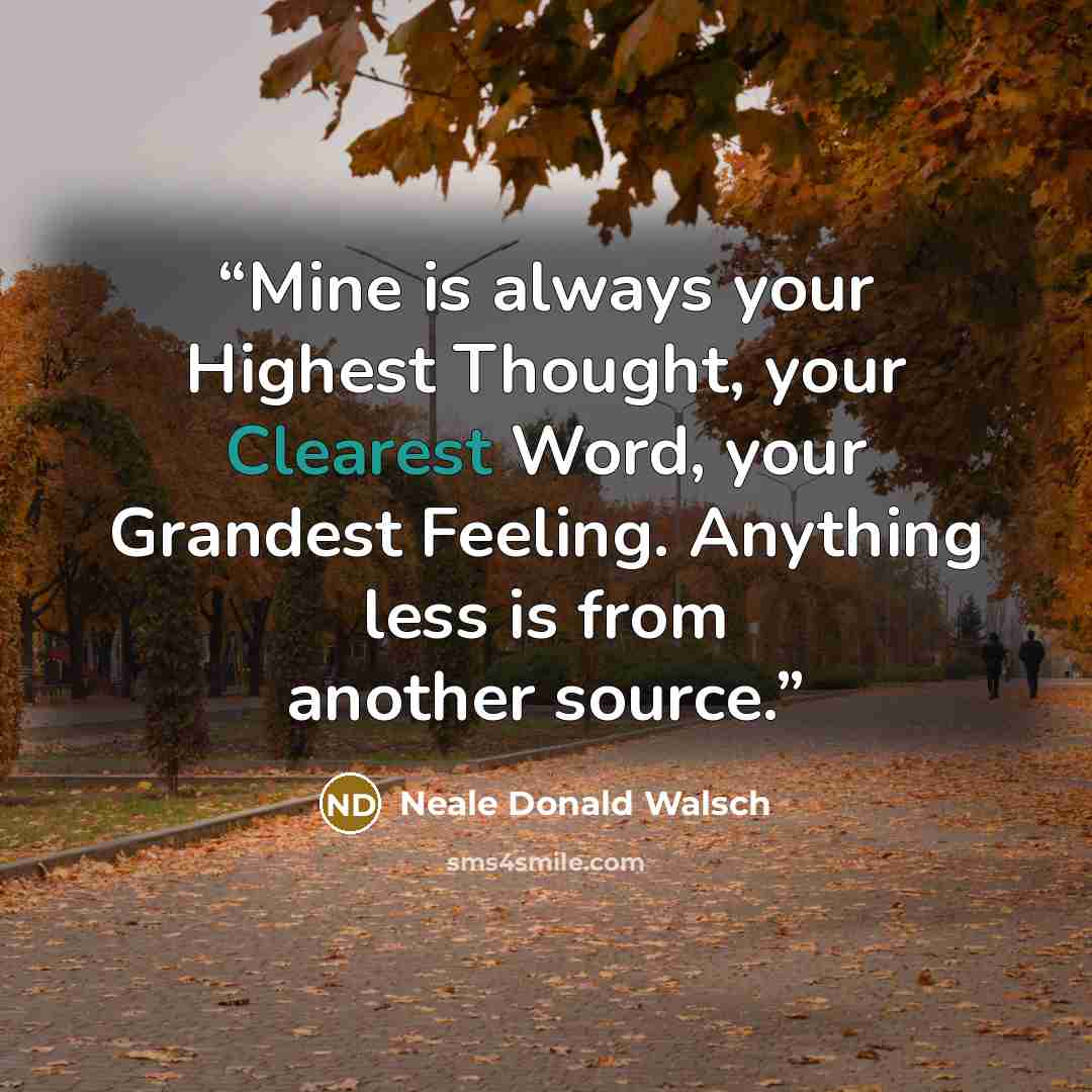 “Mine is always your Highest Thought, your Clearest Word, your Grandest Feeling. Anything less is from another source.” quote by Neale Donald Walsch