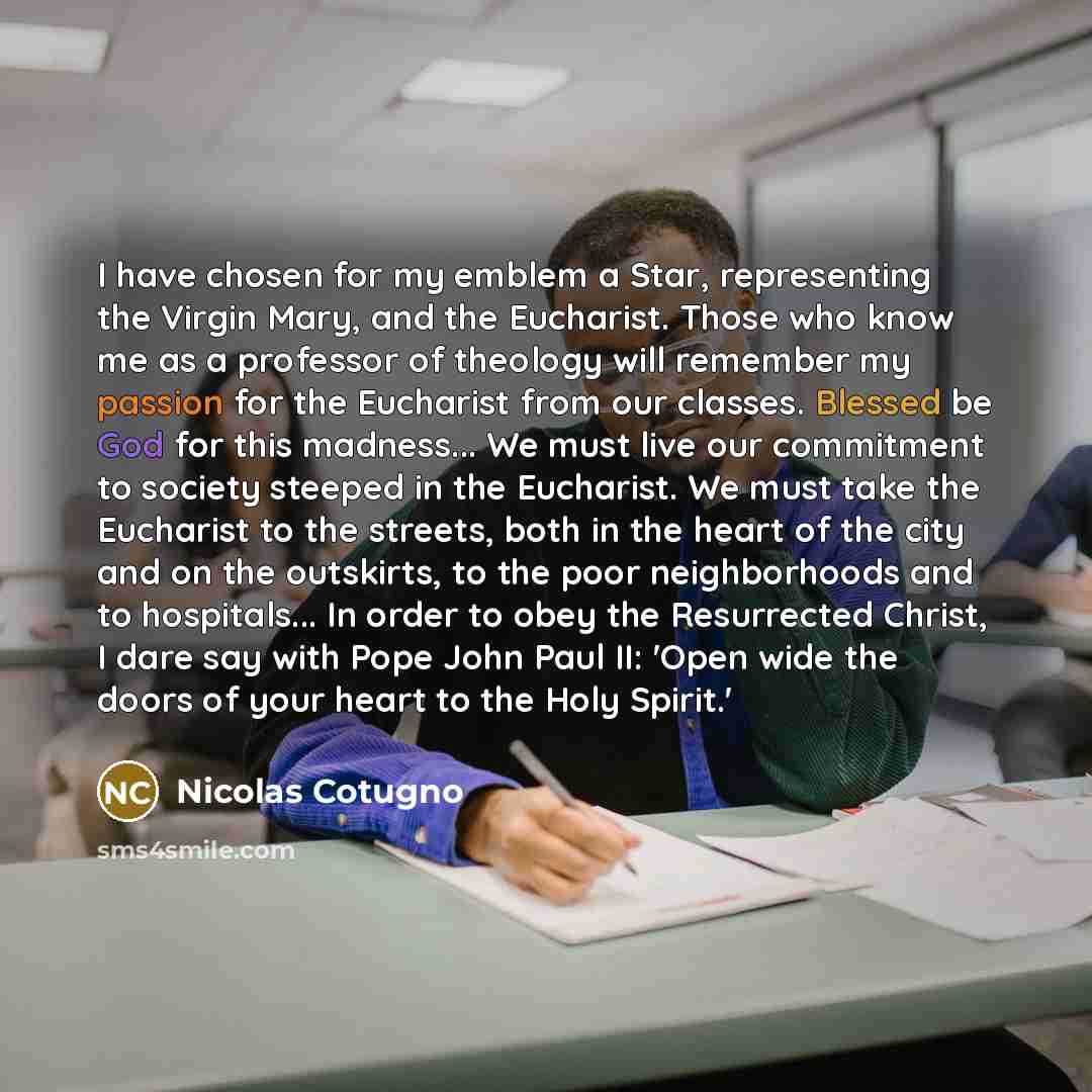 “I have chosen for my emblem a Star, representing the Virgin Mary, and the Eucharist. Those who know me as a professor of theology will remember my passion for the Eucharist from our classes. Blessed be God for this madness... We must live our commitment to society steeped in the Eucharist. We must…” quote by Nicolas Cotugno