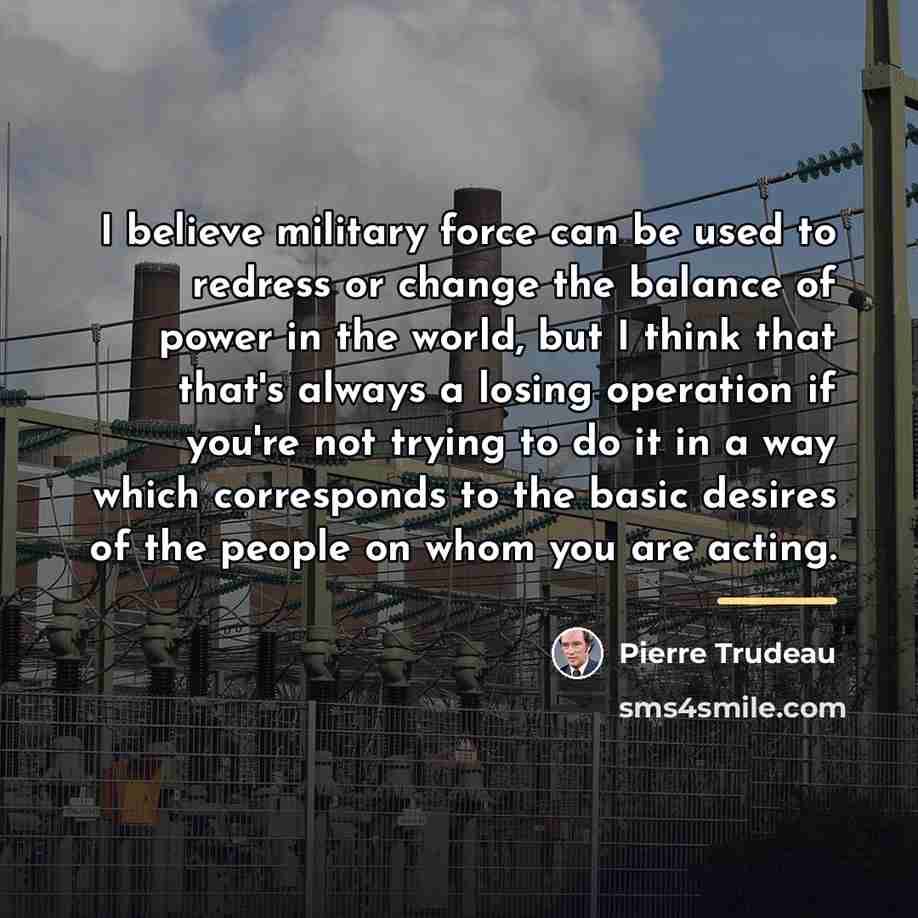 “I believe military force can be used to redress or…” quote by Pierre Trudeau