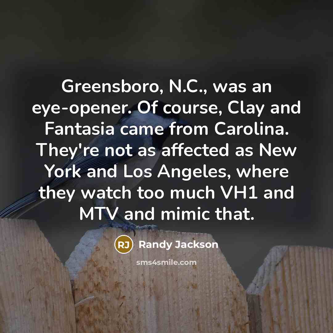 “Greensboro, N.C., was an eye-opener. Of course, Clay and Fantasia came from Carolina. They're not as affected as New York and Los Angeles, where they watch too much VH1 and MTV and mimic that.” quote by Randy Jackson