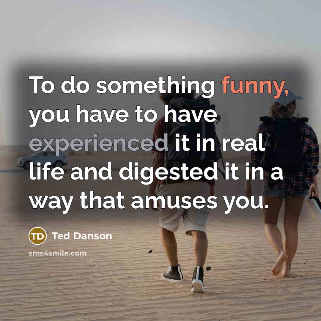 “To do something funny, you have to have experienced it in real life and digested it in a way that amuses you.” quote by Ted Danson