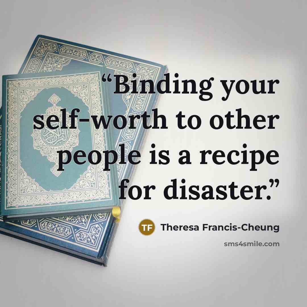 “Binding your self-worth to other people is a recipe for disaster.” quote by Theresa Francis-Cheung