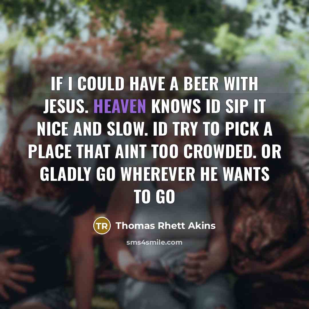 “If I could have a beer with Jesus. Heaven knows Id sip it nice and slow. Id try to pick a place that aint too crowded. Or gladly go wherever he wants to go” quote by Thomas Rhett Akins