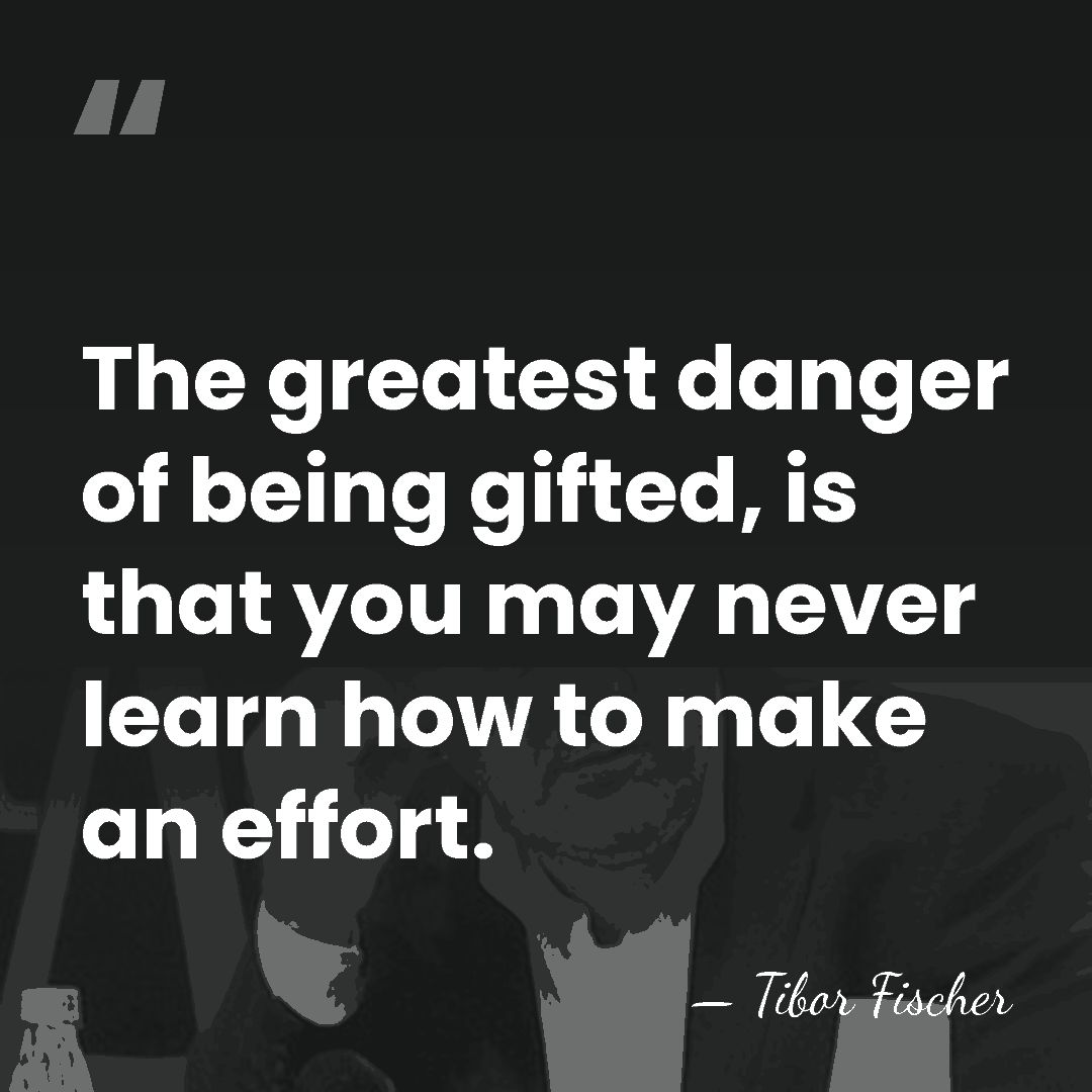 The greatest danger of being gifted, is that you may never learn&hellip; - Tibor Fischer