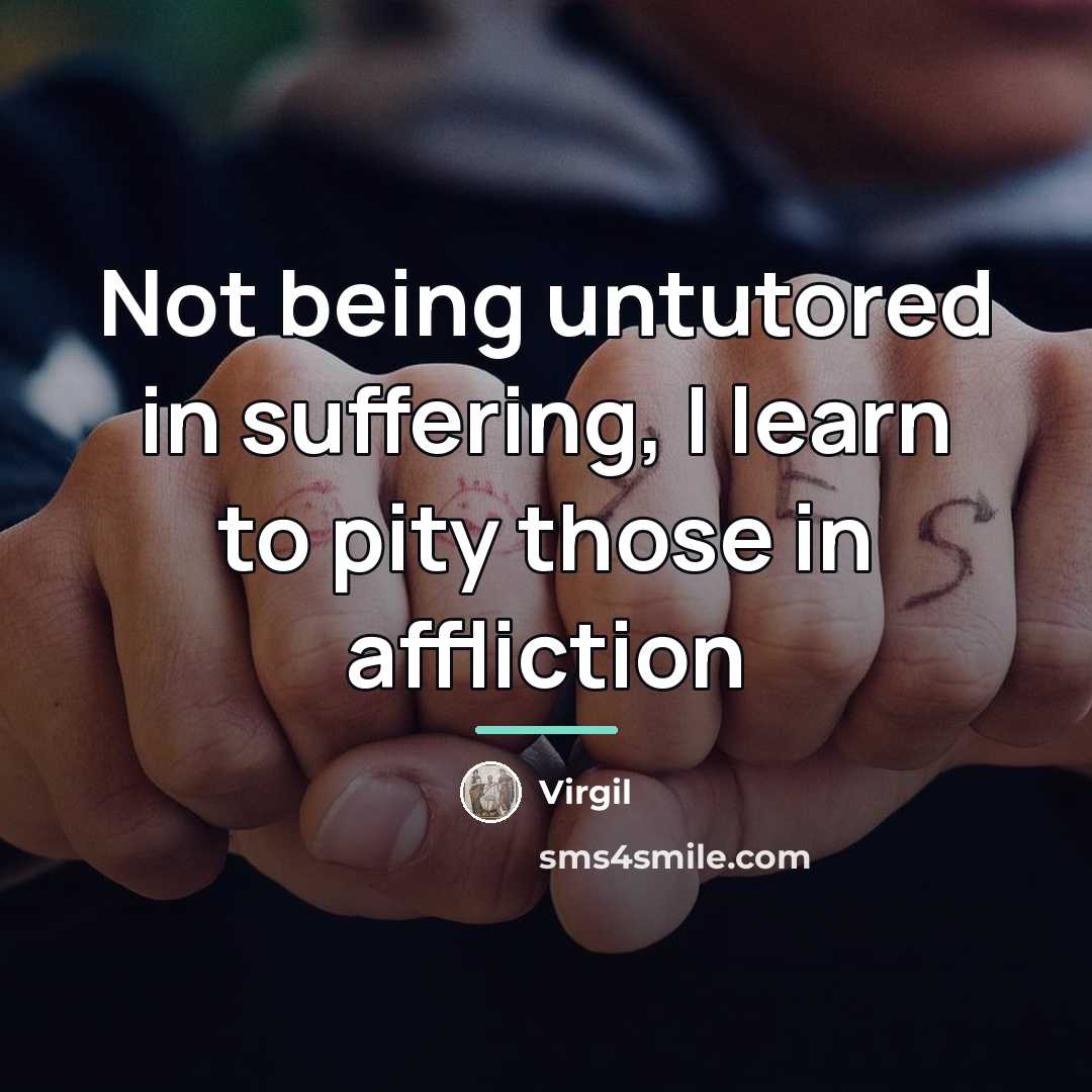 “Not being untutored in suffering, I learn to pity those…” quote by Virgil