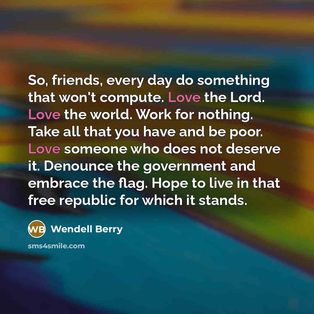 “So, friends, every day do something that won't compute. Love…” quote by Wendell Berry