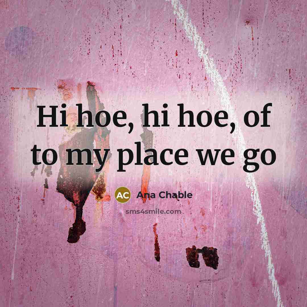 “Hi hoe, hi hoe, of to my place we go…” quote by Ana Chable