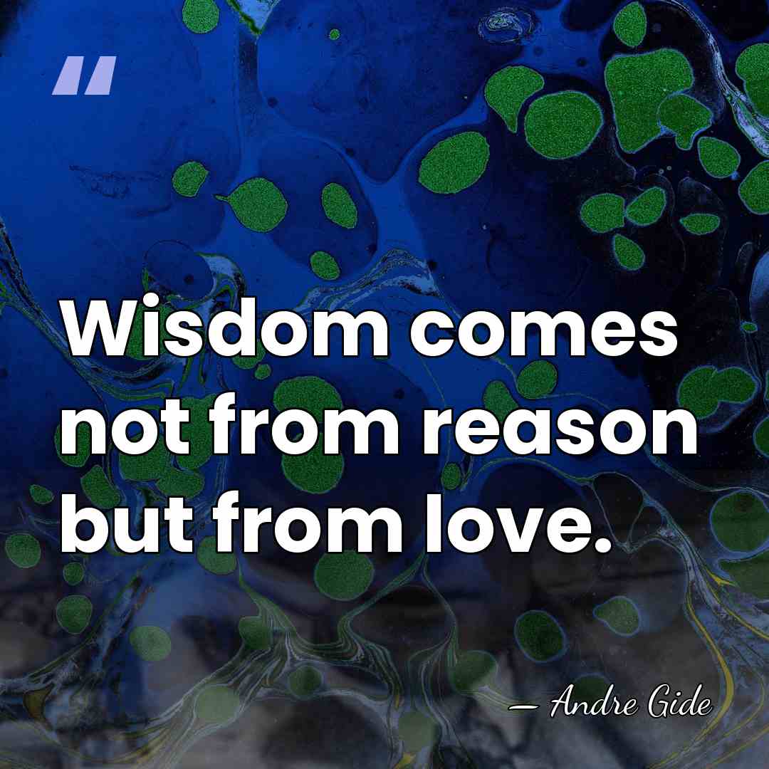 Wisdom comes not from reason but from love. - Andre Gide