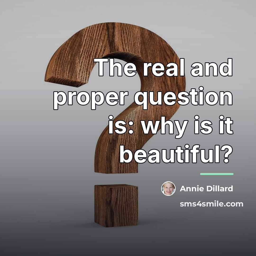 “The real and proper question is: why is it beautiful?…” quote by Annie Dillard