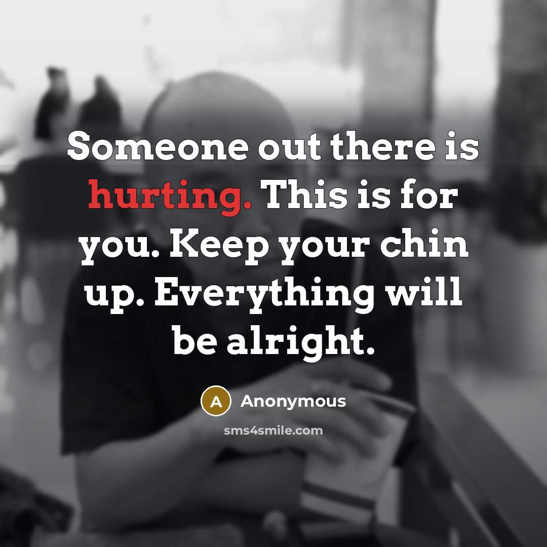 “Someone out there is hurting. This is for you. Keep your chin up. Everything will be alright.” quote by Anonymous
