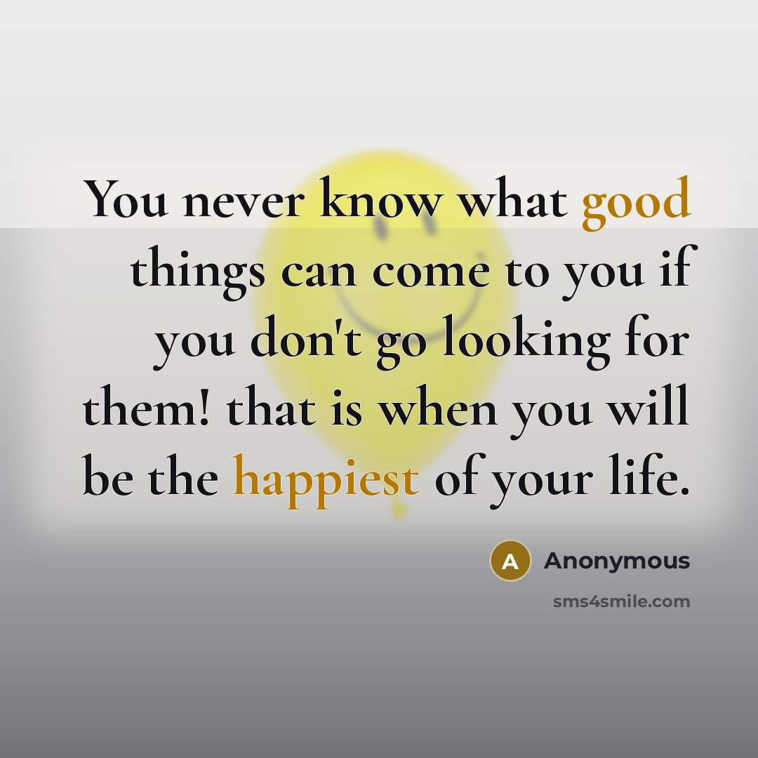 “You never know what good things can come to you if you don't go looking for them! that is when you will be the happiest of your life.” quote by Anonymous