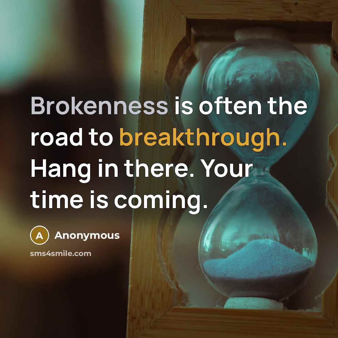 “Brokenness is often the road to breakthrough. Hang in there. Your time is coming.” quote by Anonymous