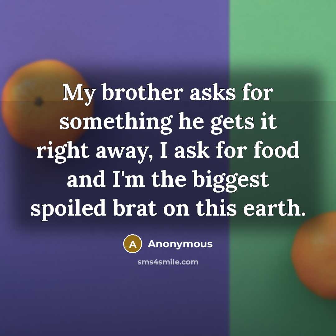 “My brother asks for something he gets it right away, I ask for food and I'm the biggest spoiled brat on this earth.” quote by Anonymous