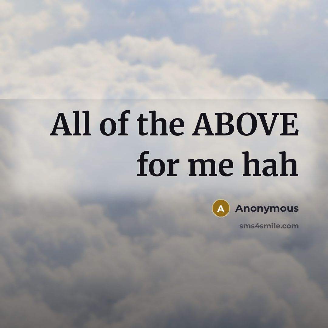 “All of the ABOVE for me hah” quote by Anonymous