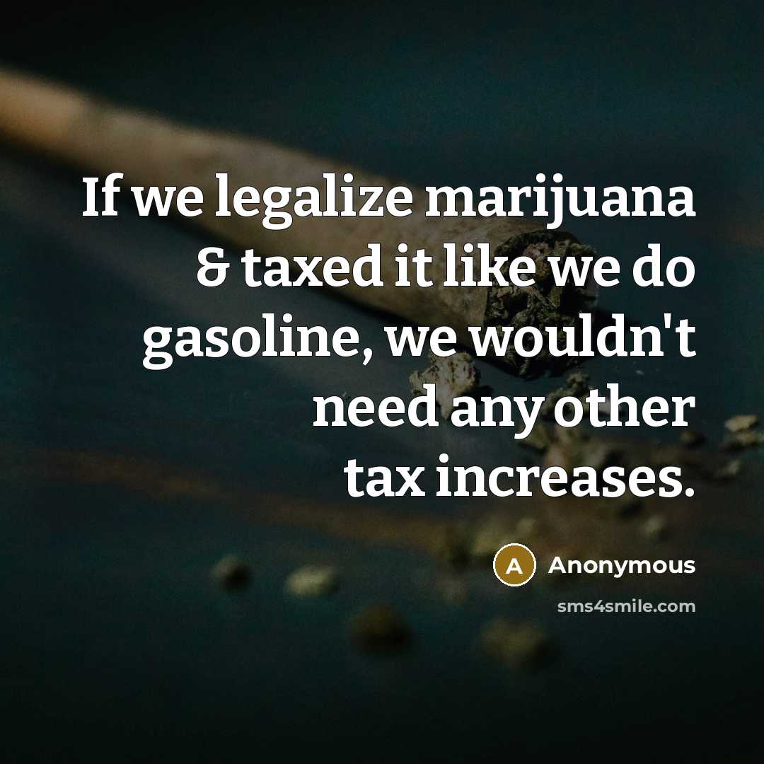 “If we legalize marijuana & taxed it like we do gasoline, we wouldn't need any other tax increases.” quote by Anonymous