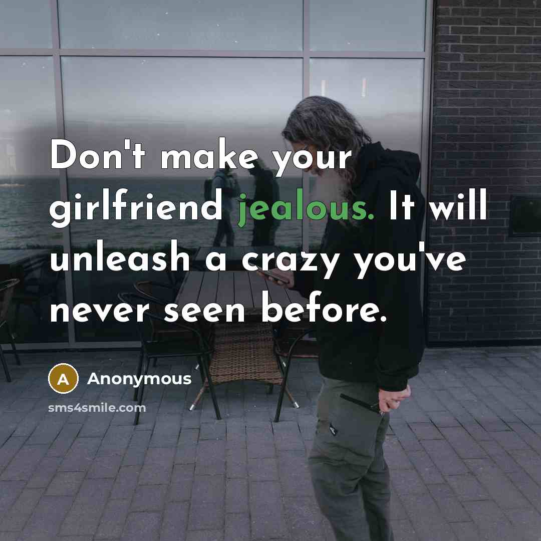 “Don't make your girlfriend jealous. It will unleash a crazy you've never seen before.” quote by Anonymous