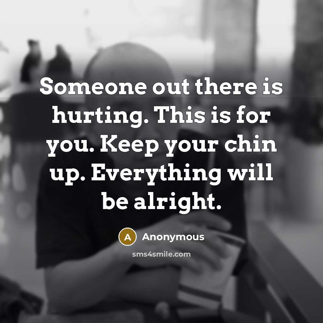 “Someone out there is hurting. This is for you. Keep your chin up. Everything will be alright.” quote by Anonymous