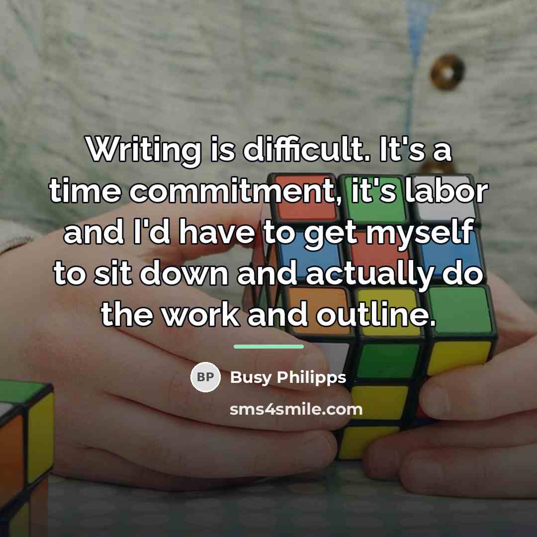 “Writing is difficult. It's a time commitment, it's labor and…” quote by Busy Philipps