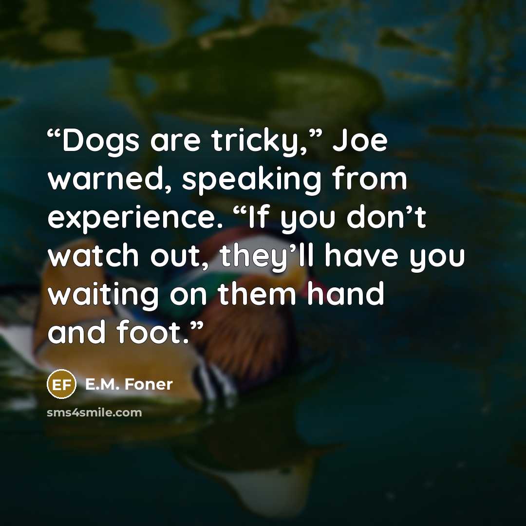 “Dogs are tricky,” Joe warned, speaking from experience. “If you don’t watch out, they’ll have you waiting on them hand and foot.” quote by E.M. Foner