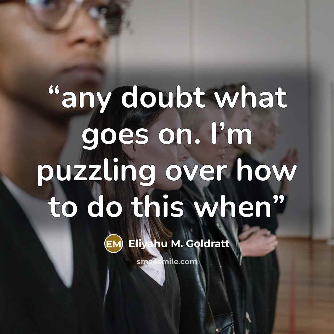 “any doubt what goes on. I’m puzzling over how to do this when” quote by Eliyahu M. Goldratt