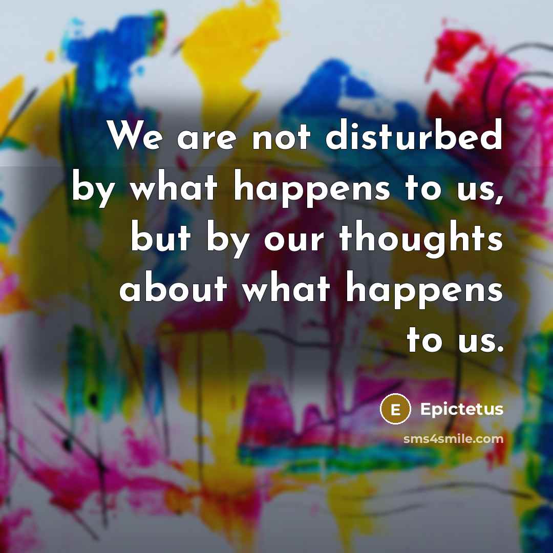 “We are not disturbed by what happens to us, but…” quote by Epictetus
