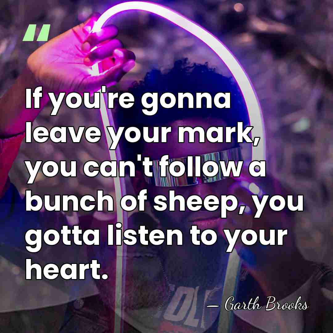 If you're gonna leave your mark, you can't follow a bunch of&hellip; - Garth Brooks