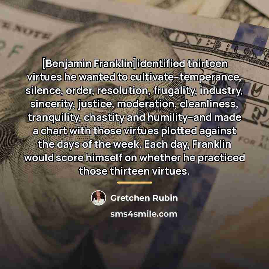 “[Benjamin Franklin]identified thirteen virtues he wanted to cultivate--temperance, silence, order,…” quote by Gretchen Rubin