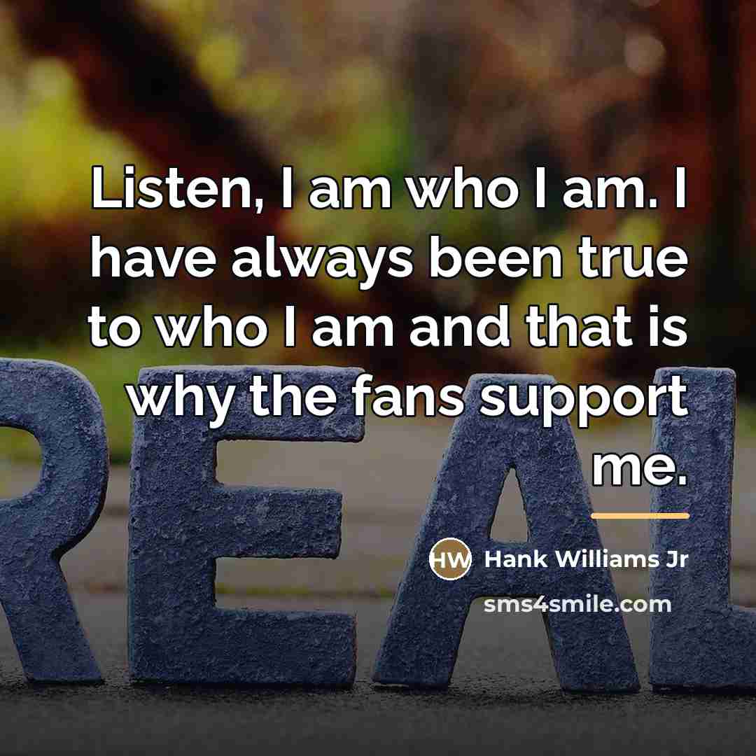 “Listen, I am who I am. I have always been…” quote by Hank Williams Jr