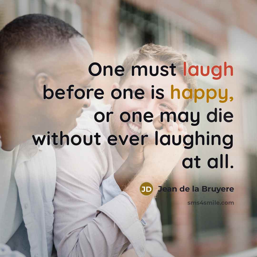 “One must laugh before one is happy, or one may die without ever laughing at all.” quote by Jean de la Bruyere