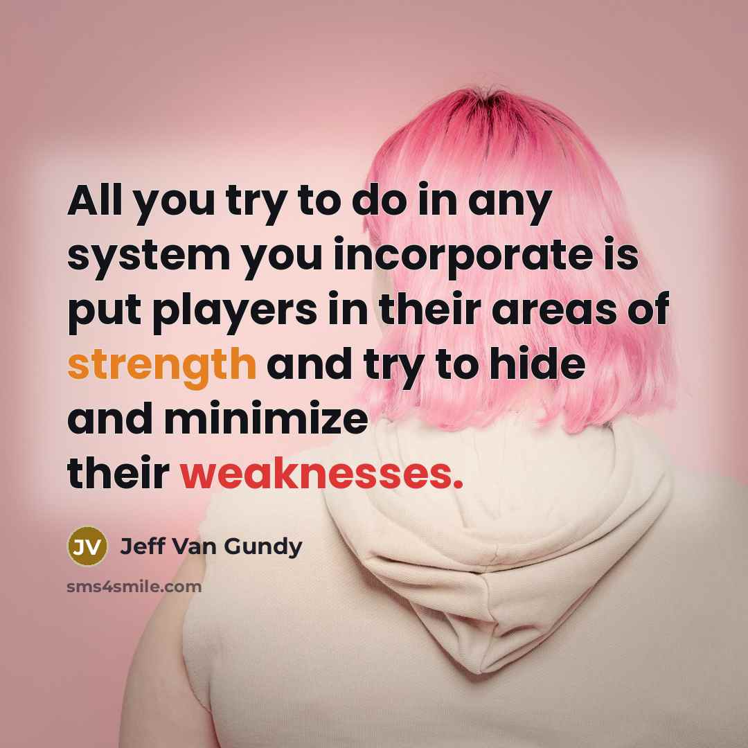 “All you try to do in any system you incorporate is put players in their areas of strength and try to hide and minimize their weaknesses.” quote by Jeff Van Gundy