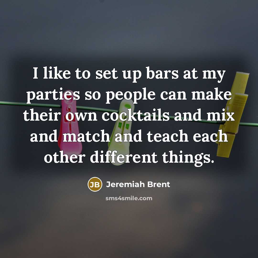 “I like to set up bars at my parties so…” quote by Jeremiah Brent