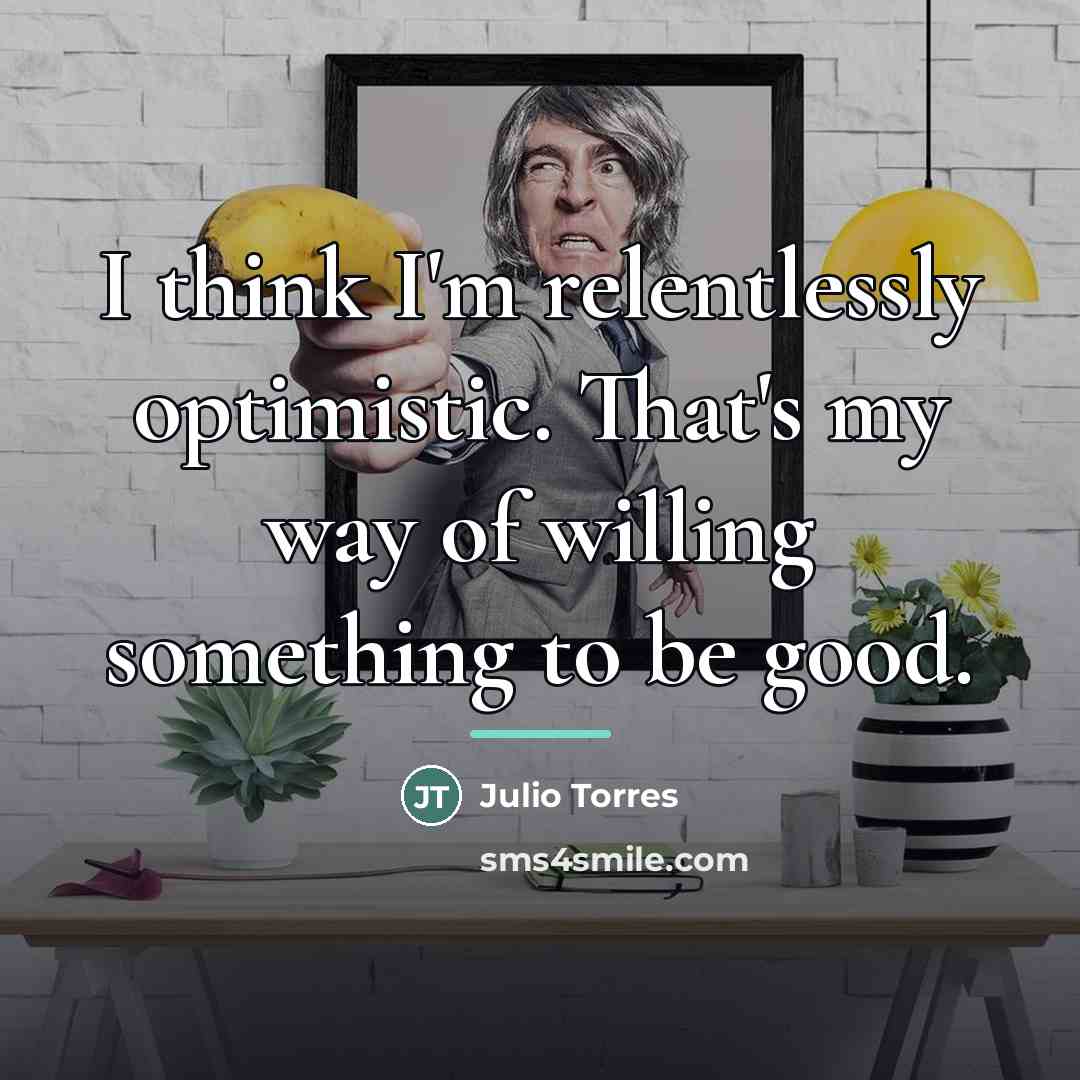 “I think I'm relentlessly optimistic. That's my way of willing…” quote by Julio Torres