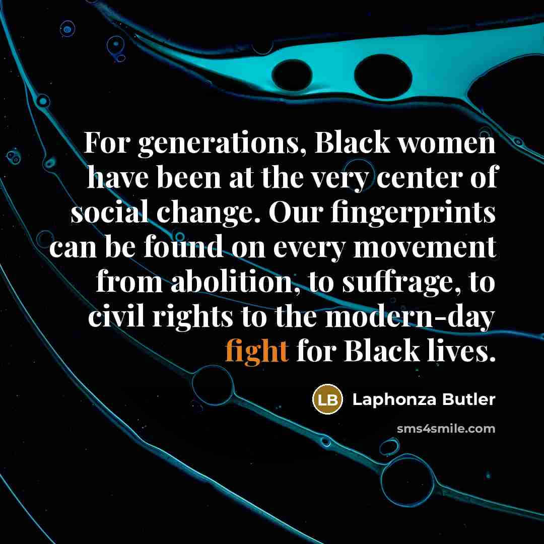 “For generations, Black women have been at the very center of social change. Our fingerprints can be found on every movement from abolition, to suffrage, to civil rights to the modern-day fight for Black lives.” quote by Laphonza Butler