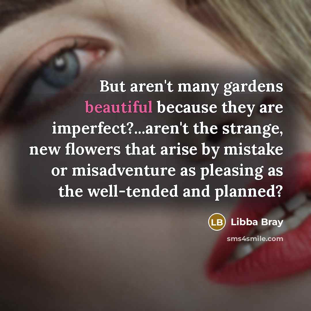 “But aren't many gardens beautiful because they are imperfect?...aren't the…” quote by Libba Bray