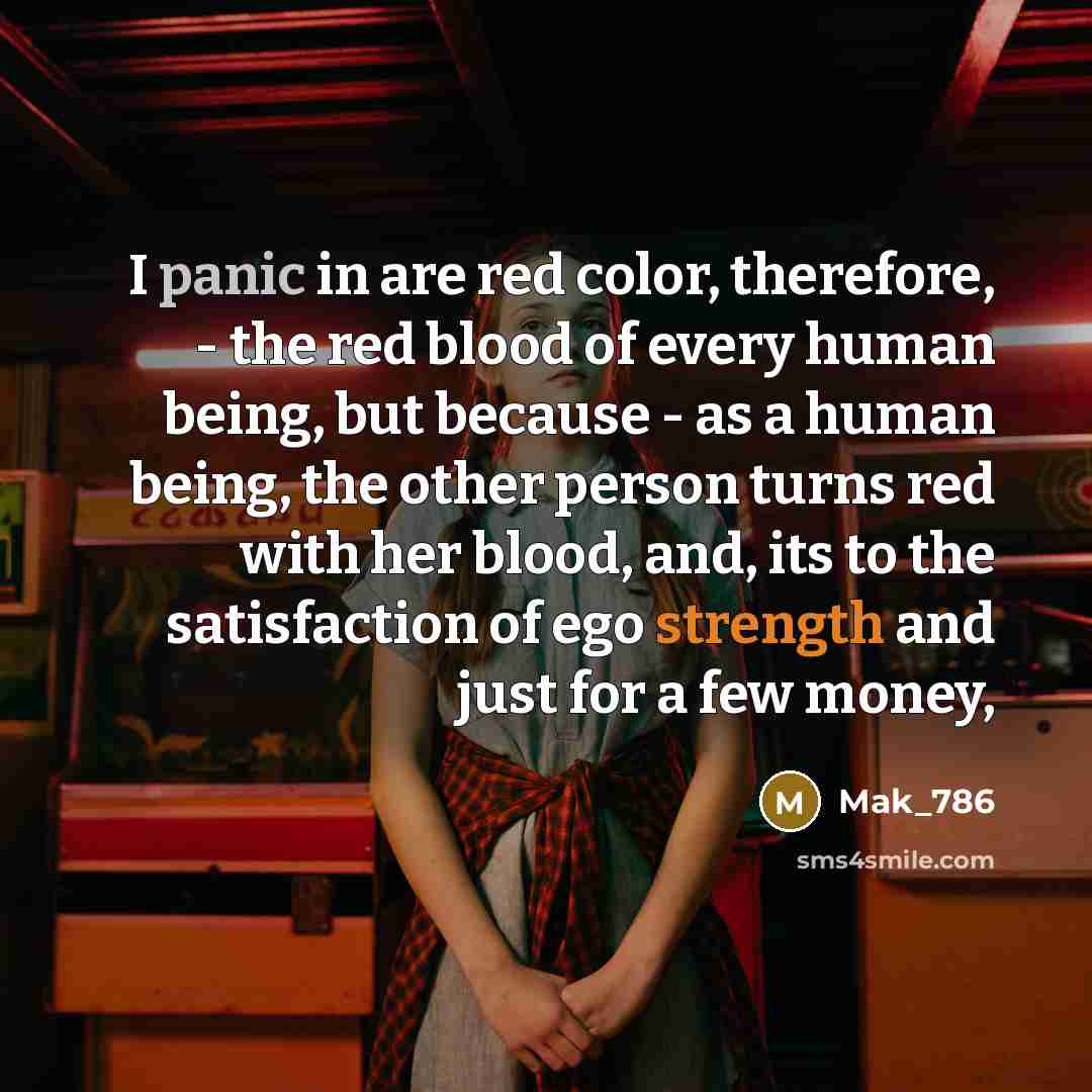 “I panic in are red color, therefore, - the red blood of every human being, but because - as a human being, the other person turns red with her blood, and, its to the satisfaction of ego strength and just for a few money,” quote by Mak_786
