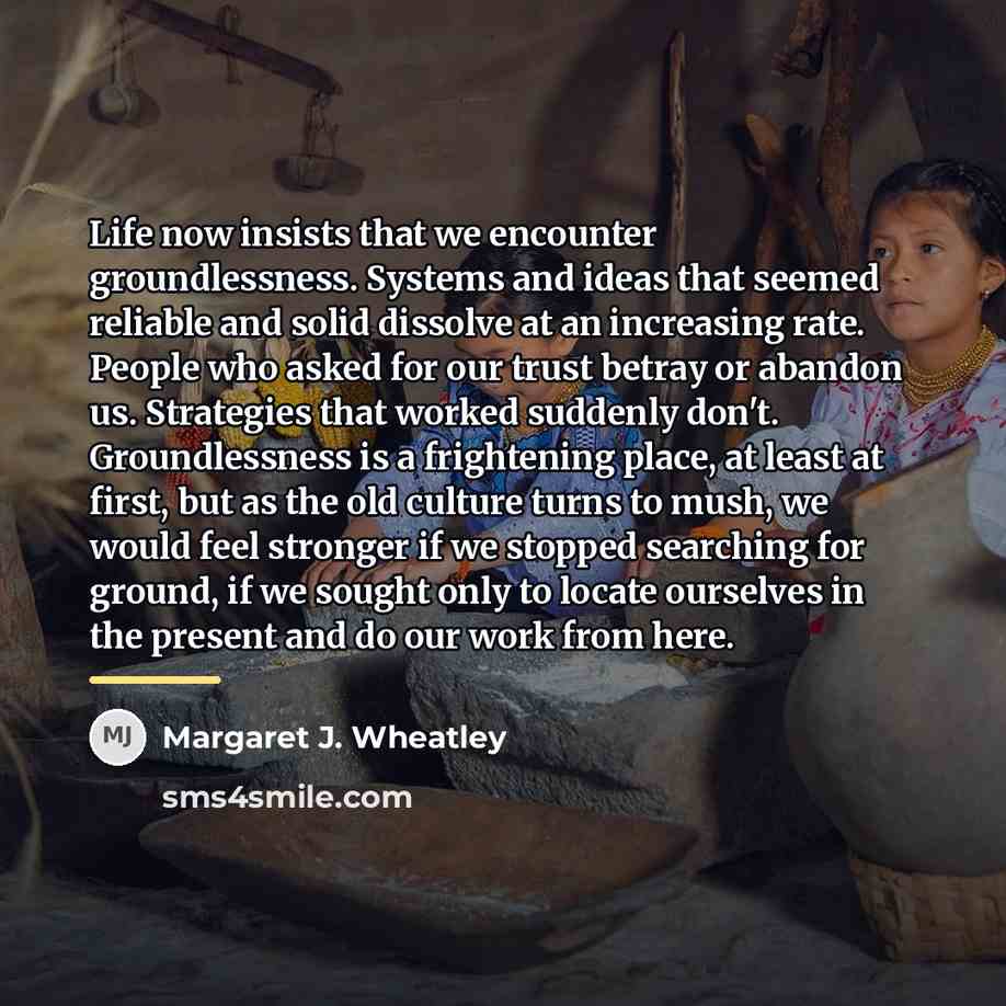 “Life now insists that we encounter groundlessness. Systems and ideas…” quote by Margaret J. Wheatley