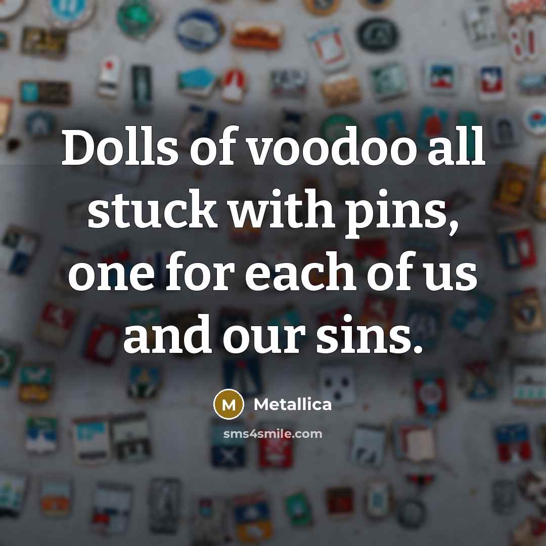 “Dolls of voodoo all stuck with pins, one for each…” quote by Metallica