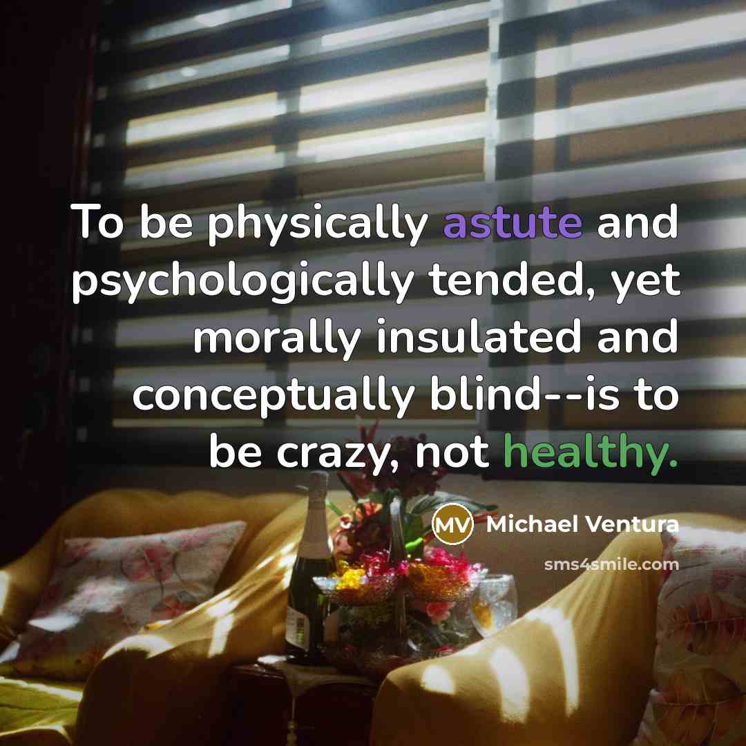 “To be physically astute and psychologically tended, yet morally insulated…” quote by Michael Ventura