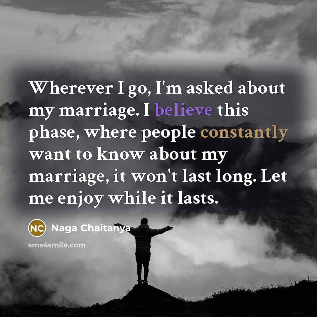 “Wherever I go, I'm asked about my marriage. I believe this phase, where people constantly want to know about my marriage, it won't last long. Let me enjoy while it lasts.” quote by Naga Chaitanya