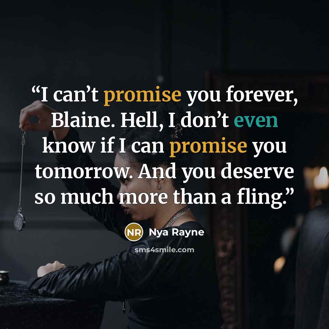 “I can’t promise you forever, Blaine. Hell, I don’t even know if I can promise you tomorrow. And you deserve so much more than a fling.” quote by Nya Rayne